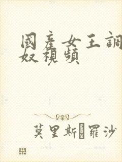 国产女王调教私奴视频