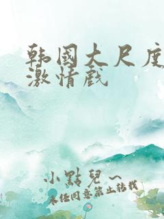 韩国大尺度床戏激情戏