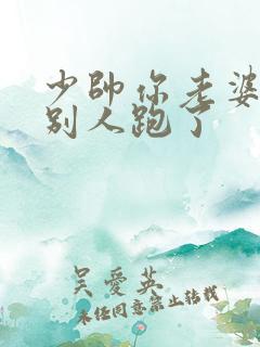 少帅你老婆又跟别人跑了