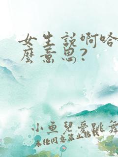 女生说啊哈是什么意思?