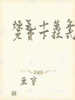 炼气十万年漫画免费下拉式六漫画 炼气十万年漫画免费下拉式六漫画