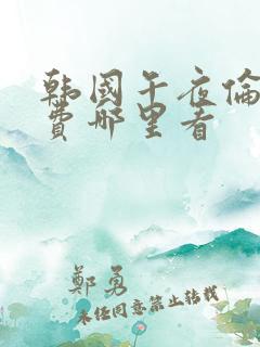 韩国午夜伦理免费哪里看