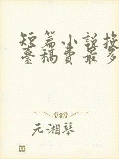 短篇小说投稿平台稿费最多 短篇小说投稿平台稿费最多