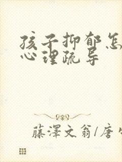 孩子抑郁怎么做心理疏导