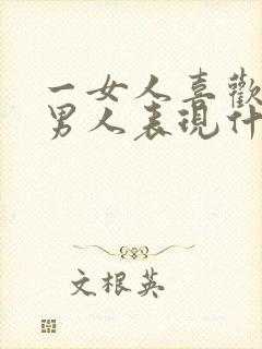 一女人喜欢一个男人表现什么方面