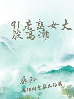 91老熟女大屁股高潮