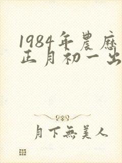 1984年农历正月初一出生人八字命运