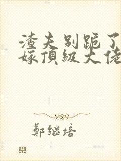 渣夫别跪了夫人嫁顶级大佬免费阅读