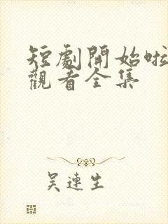 短剧开始啦免费观看全集
