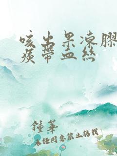咳出果冻胶状的痰带血丝 咳出果冻胶状的痰带血丝