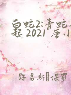 白蛇2:青蛇劫起 2021 唐小喜