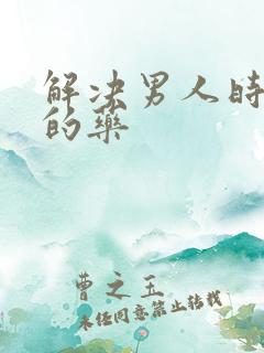 解决男人时间短的药