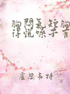 胸闷气短胸口堵得慌嗓子有异物感怎么回事
