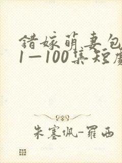 错嫁萌妻包甜的1—100集短剧免费看