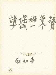 请保姆带孩子多少钱一个月
