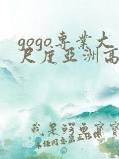 gogo专业大尺度亚洲高清人体