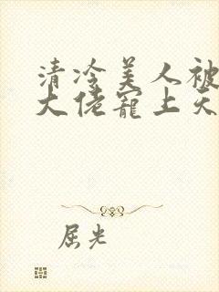 清冷美人被科研大佬宠上天小说