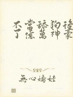 不当舔狗后我成了亿万神豪动态