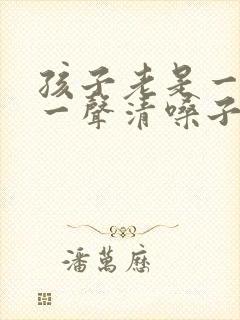 孩子老是一会咳一声清嗓子吃什么药