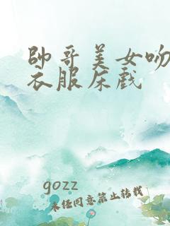 帅哥美女吻戏脱衣服床戏