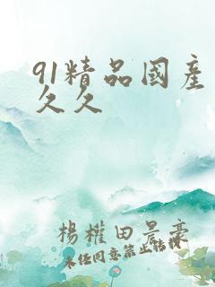 91精品国产久久久 91精品国产久久久