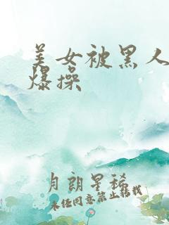 美女被黑人老外爆操