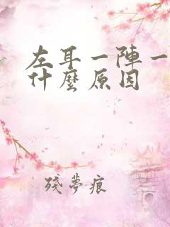 左耳一阵一阵痛什么原因