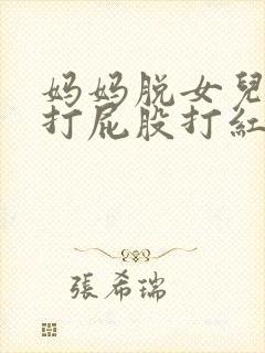 妈妈脱女儿裤子打屁股打红的视频