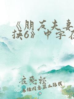 《朋友夫妻:交换6》中字在线观看
