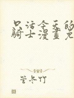 只活今天的轮回骑士漫画免费下拉式