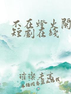 不在灯火阑珊处短剧在线