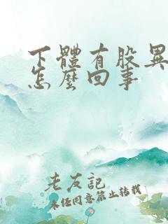下体有股异味是怎么回事 下体有股异味是怎么回事