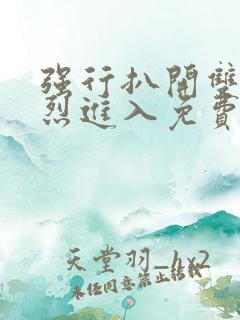 强行扒开双腿猛烈进入免费版视频