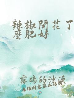 辣椒开花了施什么肥好 辣椒开花了施什么肥好
