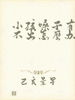 小孩嗓子有痰咳不出怎么办