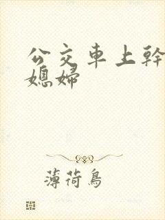 公交车上干了儿媳妇