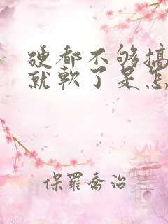 硬都不够搞一会就软了是怎么回事 硬都不够搞一会就软了是怎么回事