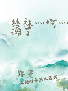丝袜灬啊灬灬高潮了