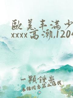 欧美丰满少妇xxxxx高潮,1204基地