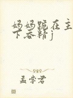 妈妈跪在主人胯下吞精j