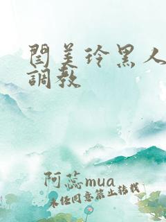 闫美玲黑人拳交调教