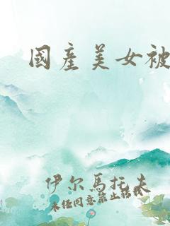 国产美女被猛c