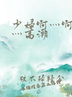 少妇啊灬啊灬啊灬高潮