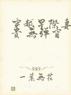 穿越星际妻荣夫贵 无弹窗