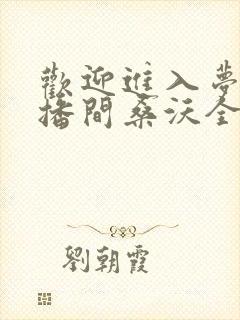 欢迎进入梦魇直播间桑沃全文免费阅读免费 欢迎进入梦魇直播间桑沃全文免费阅读免费