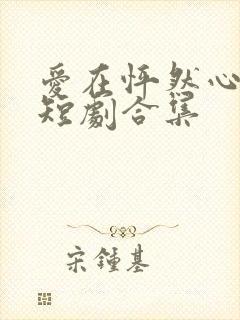 爱在怦然心动时短剧合集