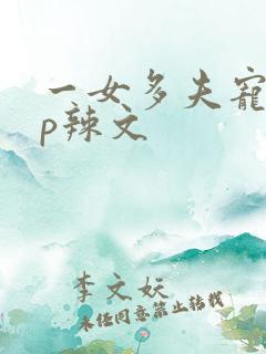 一女多夫宠文np辣文 一女多夫宠文np辣文