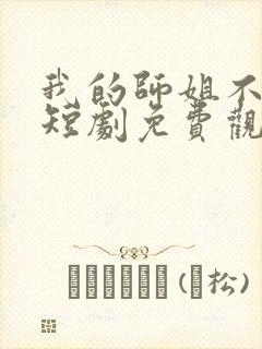 我的师姐不简单短剧免费观看完整版 我的师姐不简单短剧免费观看完整版