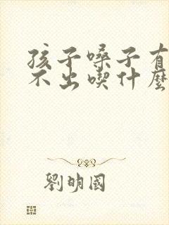 孩子嗓子有痰咳不出吃什么药 孩子嗓子有痰咳不出吃什么药