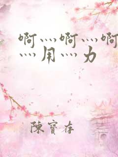 啊灬啊灬啊灬快灬用灬力